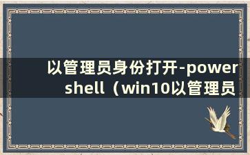 以管理员身份打开-power shell（win10以管理员身份运行命令）